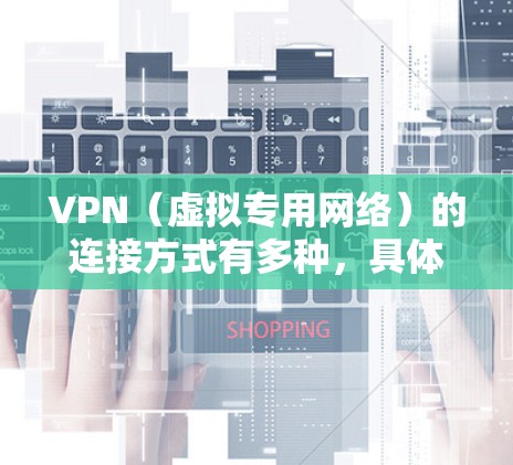 VPN（虚拟专用网络）的连接方式有多种，具体选择取决于你的设备、网络环境和需求。以下是常见的VPN连接方式及简要说明