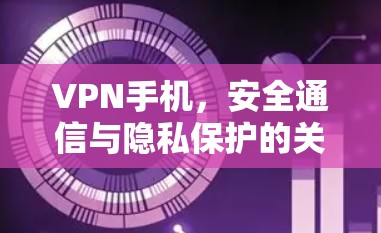 VPN手机，安全通信与隐私保护的关键工具