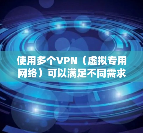 使用多个VPN(虚拟专用网络)可以满足不同需求,如提升隐私保护、绕过地域限制或优化网络速度,但也可能带来复杂性。以下是关键点解析