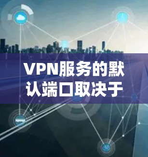 VPN服务的默认端口取决于所使用的协议类型,以下是常见VPN协议及其默认端口列表