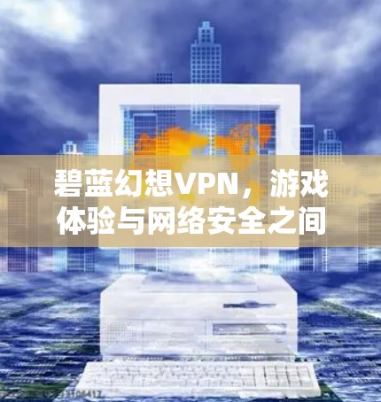 碧蓝幻想VPN,游戏体验与网络安全之间的平衡 碧蓝幻想VPN,游戏体验与网络安全之间的平衡