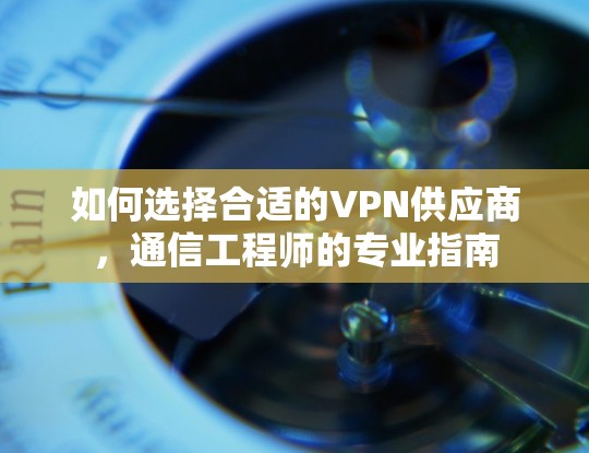 如何选择合适的VPN供应商,通信工程师的专业指南