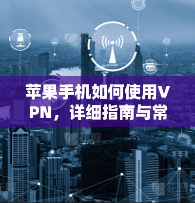 苹果手机如何使用VPN，详细指南与常见问题解答